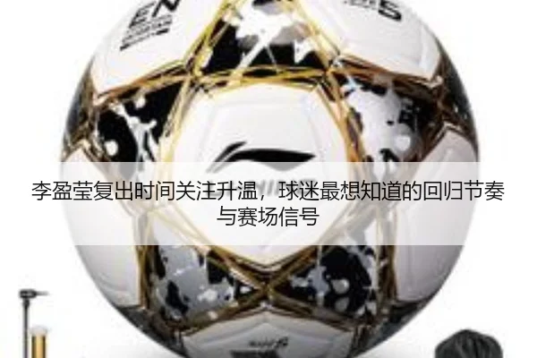 李盈莹复出时间关注升温，球迷最想知道的回归节奏与赛场信号